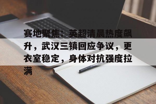 包含赛地聚焦：英超清晨热度飙升，武汉三镇回应争议，更衣室稳定，身体对抗强度拉满的词条