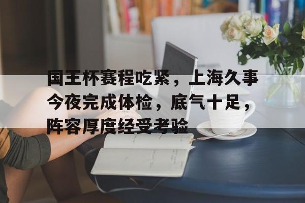 国王杯赛程吃紧，上海久事今夜完成体检，底气十足，阵容厚度经受考验的简单介绍