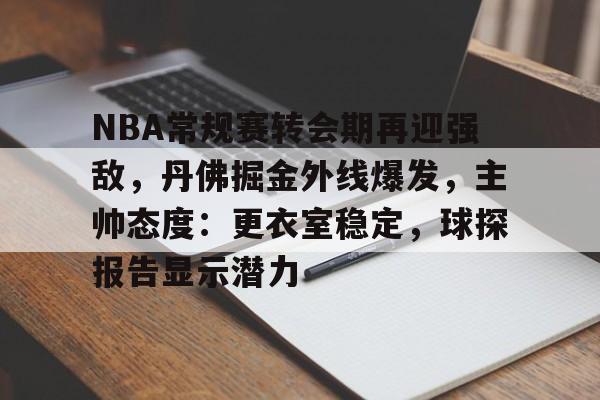 九游-关于NBA常规赛转会期再迎强敌，丹佛掘金外线爆发，主帅态度：更衣室稳定，球探报告显示潜力的信息